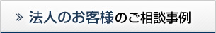 法人のお客様のご相談事例 法人のお客様のご相談事例